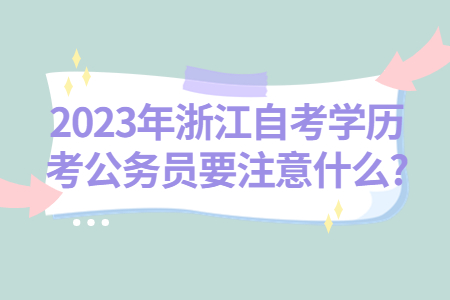 2023年浙江自考學歷考公務員要注意什么?.jpg