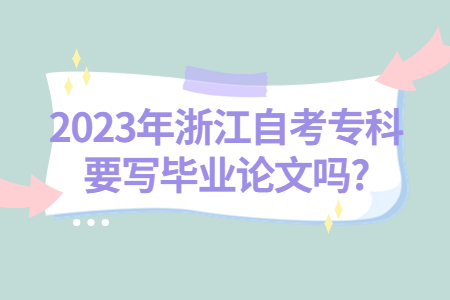 2023年浙江自考專科要寫畢業論文嗎?.jpg