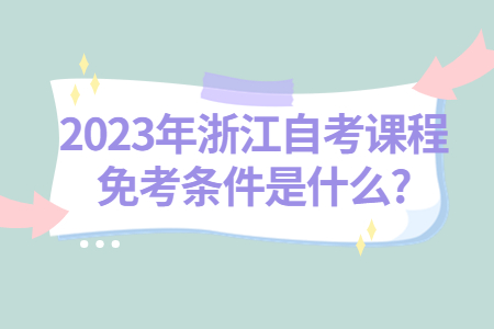 2023年浙江自考課程免考條件是什么?.jpg