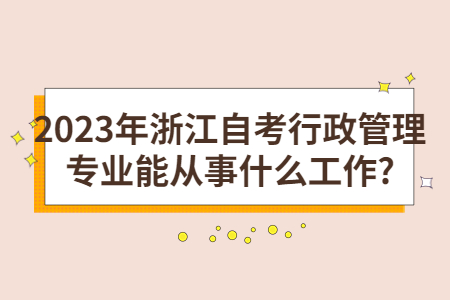 2023年浙江自考行政管理專業(yè)能從事什么工作?.jpg