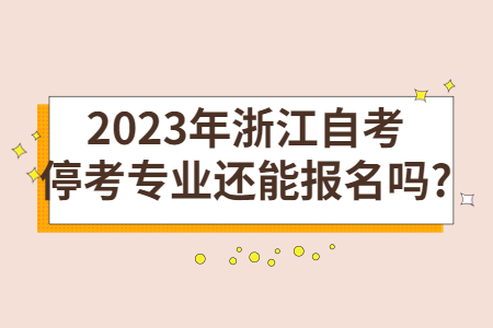2023年浙江自考停考專業(yè)還能報名嗎?.jpg