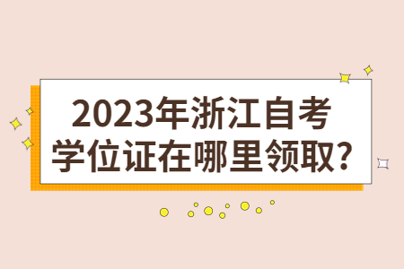 2023年浙江自考學位證在哪里領取?.jpg