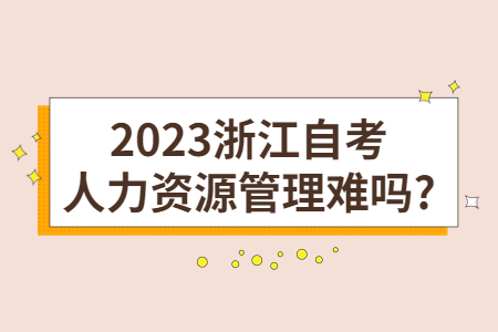 2023浙江自考人力資源管理難嗎?.jpg