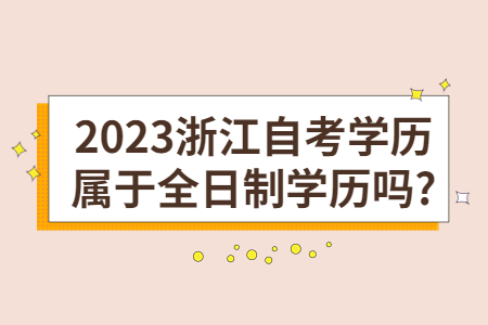 2023浙江自考學(xué)歷屬于全日制學(xué)歷嗎?.jpg