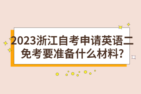 2023浙江自考申請英語二免考要準備什么材料?.jpg