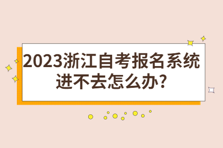 2023浙江自考報名系統進不去怎么辦?.jpg