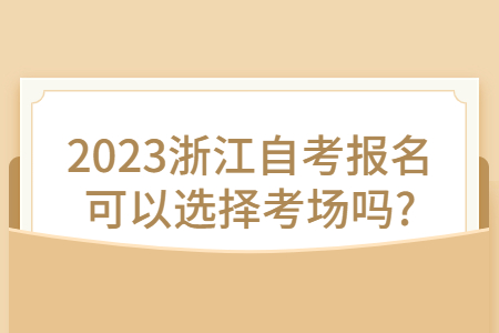 2023浙江自考報名可以選擇考場嗎?.jpg