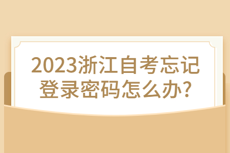 2023浙江自考忘記登錄密碼怎么辦?.jpg