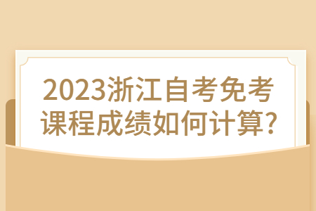 2023浙江自考免考課程成績如何計算?.jpg
