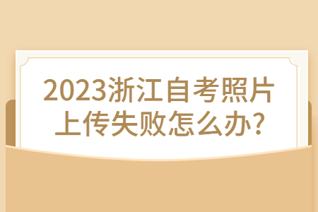 2023浙江自考照片上傳失敗怎么辦?.jpg
