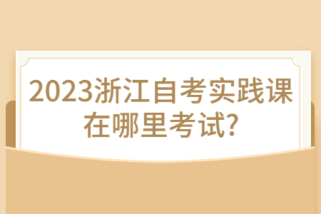 2023浙江自考實(shí)踐課在哪里考試?.jpg