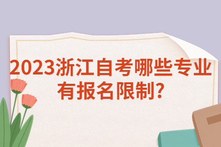 2023浙江自考哪些專業有報名限制?.jpg