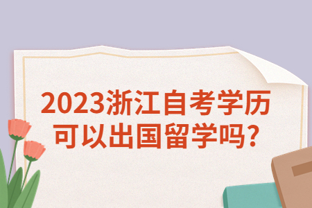 2023浙江自考學歷可以出國留學嗎?.jpg
