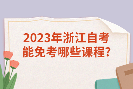 2023年浙江自考能免考哪些課程?.jpg
