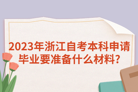 2023年浙江自考本科申請畢業(yè)要準(zhǔn)備什么材料?.jpg
