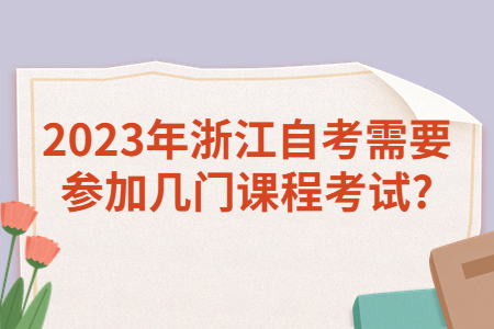 2023年浙江自考需要參加幾門課程考試?.jpg