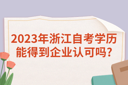 2023年浙江自考學歷能得到企業認可嗎?.jpg