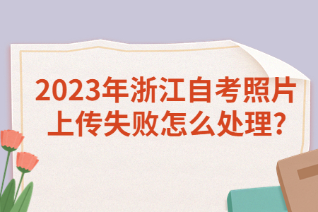 2023年浙江自考照片上傳失敗怎么處理?.jpg