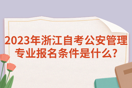 2023年浙江自考公安管理專業報名條件是什么?.jpg