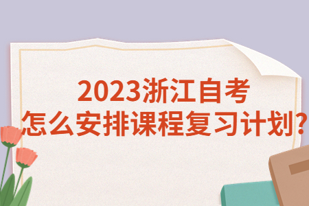 2023浙江自考怎么安排課程復習計劃?.jpg