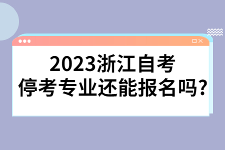 2023浙江自考停考專業還能報名嗎?.jpg