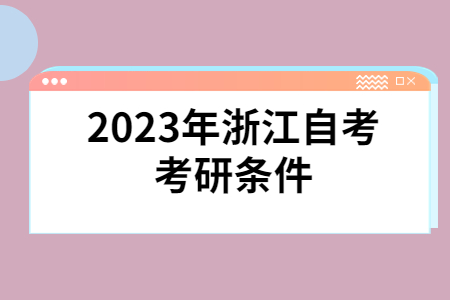 2023年浙江自考考研條件.jpg