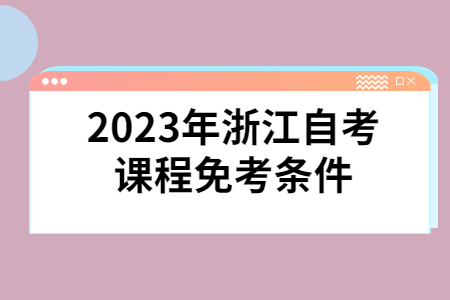 2023年浙江自考課程免考條件.jpg