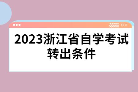 2023浙江省自學考試轉(zhuǎn)出條件.jpg