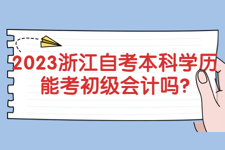 2023浙江自考本科學歷能考初級會計嗎?.jpg