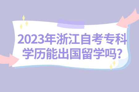 2023年浙江自考專科學歷能出國留學嗎?.jpg
