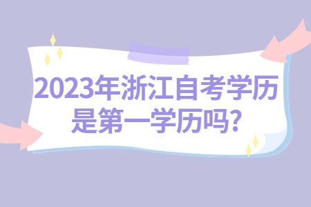 2023年浙江自考學(xué)歷是第一學(xué)歷嗎?.jpg