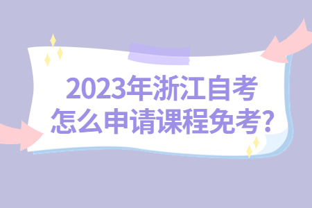 2023年浙江自考怎么申請課程免考?.jpg