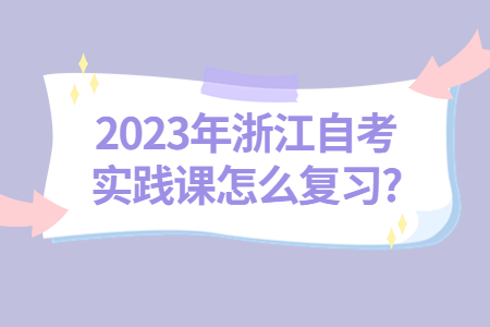2023年浙江自考實踐課怎么復習?.jpg