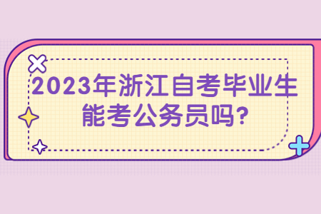 2023年浙江自考畢業(yè)生能考公務(wù)員嗎?.jpg