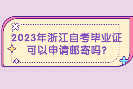 2023年浙江自考畢業證可以申請郵寄嗎?.jpg