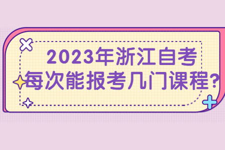 2023年浙江自考每次能報考幾門課程?.jpg