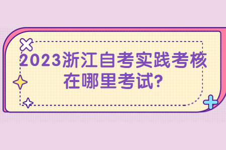 2023浙江自考實踐考核在哪里考試?.jpg