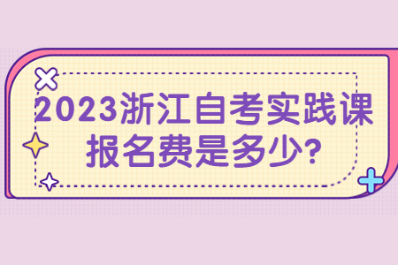2023浙江自考實踐課報名費是多少?.jpg