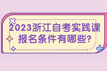 2023浙江自考實(shí)踐課報(bào)名條件有哪些?.jpg