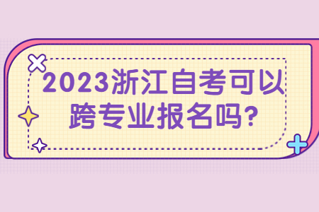 2023浙江自考可以跨專業(yè)報(bào)名嗎?.jpg