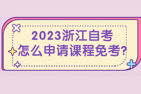 2023浙江自考怎么申請(qǐng)課程免考?.jpg