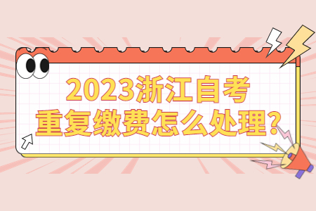 2023浙江自考重復(fù)繳費(fèi)怎么處理?.jpg