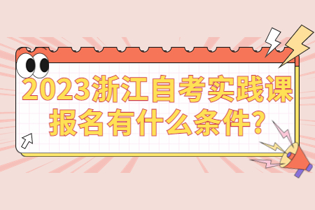 2023浙江自考實踐課報名有什么條件?.jpg