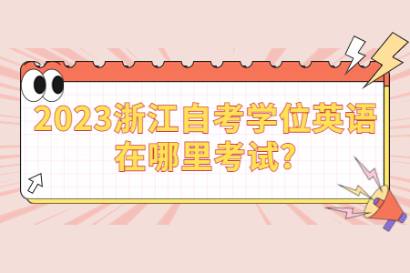 2023浙江自考學(xué)位英語在哪里考試?.jpg