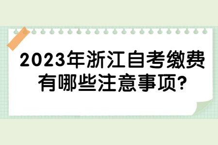 2023年浙江自考繳費(fèi)有哪些注意事項(xiàng)?.jpg