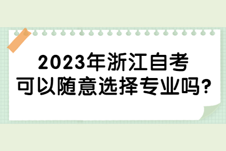 2023年浙江自考可以隨意選擇專業嗎?.jpg