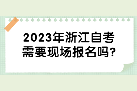 2023年浙江自考需要現(xiàn)場(chǎng)報(bào)名嗎?.jpg