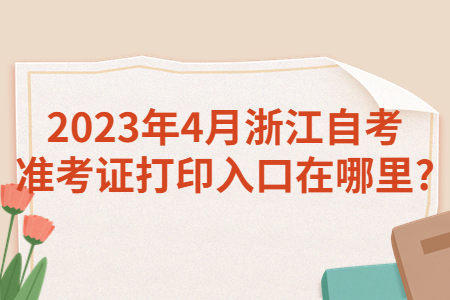 2023年4月浙江自考準考證打印入口在哪里?.jpg