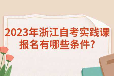2023年浙江自考實踐課報名有哪些條件?.jpg
