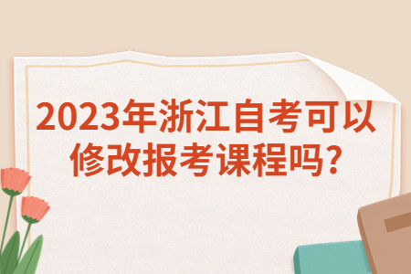 2023年浙江自考可以修改報考課程嗎?.jpg